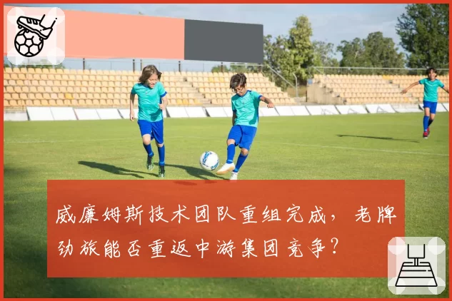 威廉姆斯技术团队重组完成，老牌劲旅能否重返中游集团竞争？