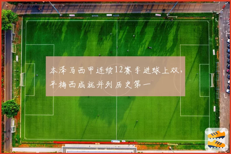 本泽马西甲连续12赛季进球上双，平梅西成就并列历史第一