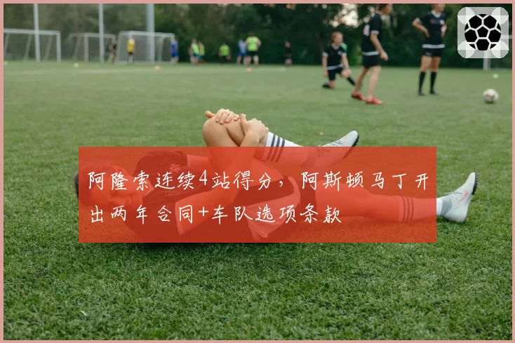 阿隆索连续4站得分，阿斯顿马丁开出两年合同+车队选项条款